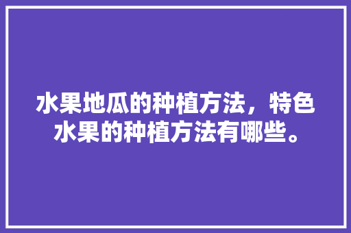 水果地瓜的种植方法，特色水果的种植方法有哪些。 畜牧养殖