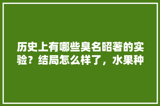 历史上有哪些臭名昭著的实验？结局怎么样了，水果种植中的案例有哪些。 历史上有哪些臭名昭著的实验？结局怎么样了，水果种植中的案例有哪些。 土壤施肥