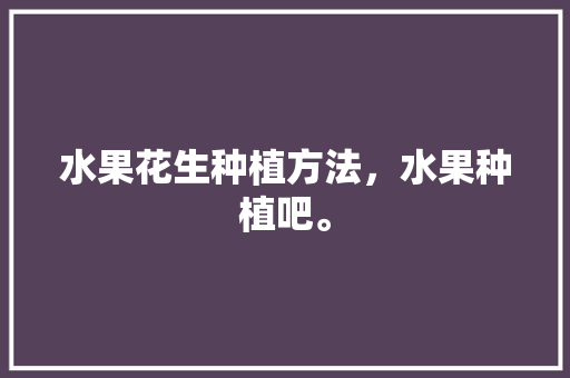 水果花生种植方法，水果种植吧。 水果种植