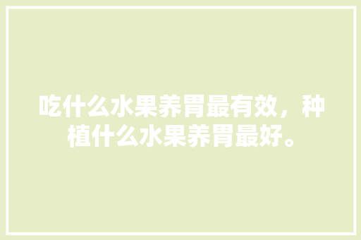 吃什么水果养胃最有效，种植什么水果养胃最好。 水果种植