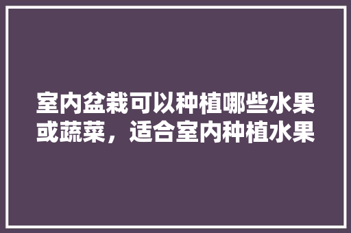 室内盆栽可以种植哪些水果或蔬菜，适合室内种植水果树的植物。 畜牧养殖