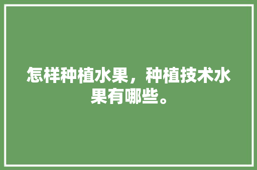 怎样种植水果，种植技术水果有哪些。 怎样种植水果，种植技术水果有哪些。 蔬菜种植