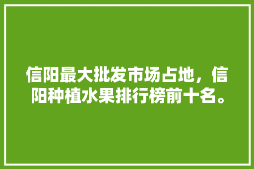 信阳最大批发市场占地，信阳种植水果排行榜前十名。 家禽养殖