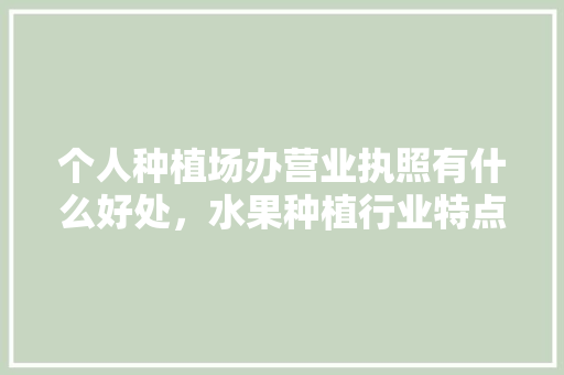 个人种植场办营业执照有什么好处，水果种植行业特点。 畜牧养殖