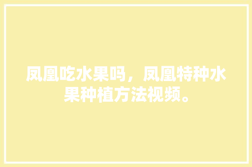 凤凰吃水果吗，凤凰特种水果种植方法视频。 家禽养殖