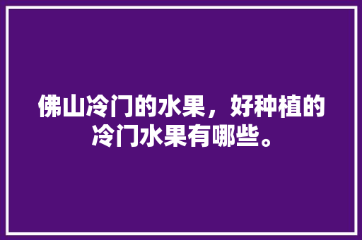 佛山冷门的水果，好种植的冷门水果有哪些。 佛山冷门的水果，好种植的冷门水果有哪些。 土壤施肥