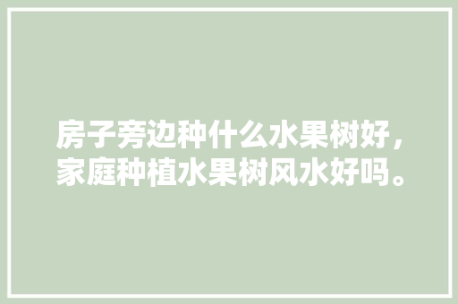 房子旁边种什么水果树好，家庭种植水果树风水好吗。 土壤施肥