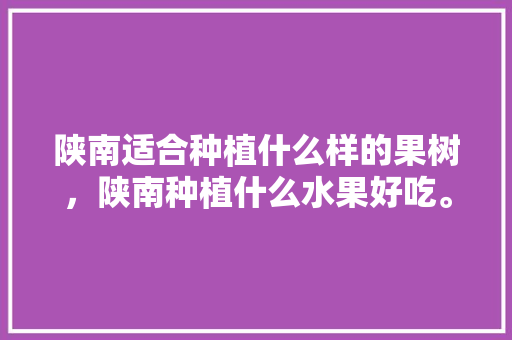 陕南适合种植什么样的果树，陕南种植什么水果好吃。 土壤施肥