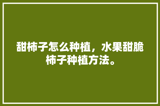 甜柿子怎么种植，水果甜脆柿子种植方法。 家禽养殖