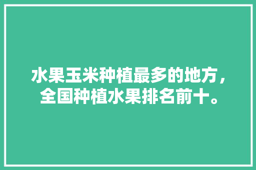 水果玉米种植最多的地方，全国种植水果排名前十。 畜牧养殖