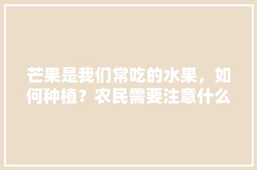 芒果是我们常吃的水果，如何种植？农民需要注意什么，芒果种植水果图片欣赏大全。 家禽养殖