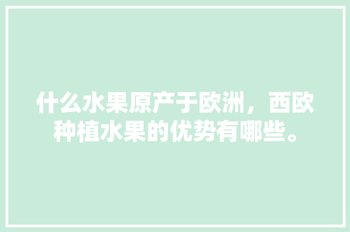 什么水果原产于欧洲，西欧种植水果的优势有哪些。 水果种植