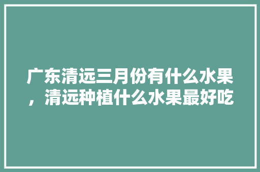 广东清远三月份有什么水果，清远种植什么水果最好吃。 水果种植