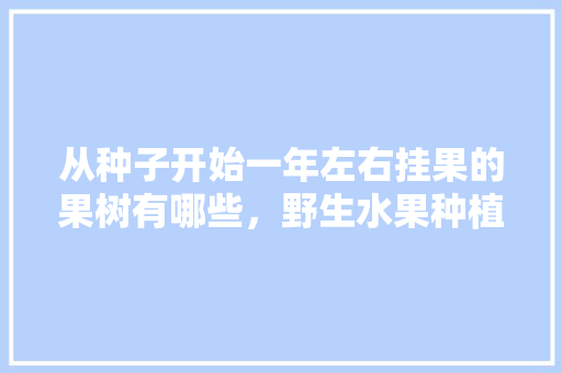 从种子开始一年左右挂果的果树有哪些，野生水果种植种子有哪些。 畜牧养殖