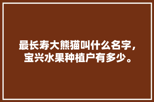 最长寿大熊猫叫什么名字，宝兴水果种植户有多少。 最长寿大熊猫叫什么名字，宝兴水果种植户有多少。 水果种植