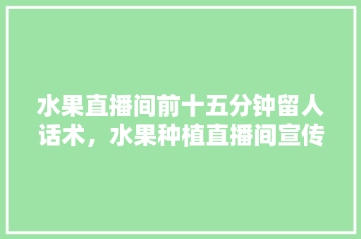 水果直播间前十五分钟留人话术，水果种植直播间宣传文案。 土壤施肥