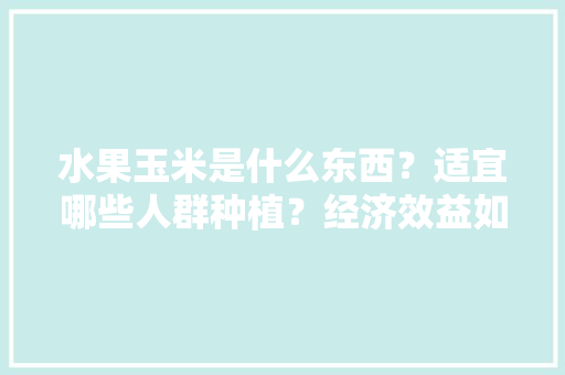 水果玉米是什么东西？适宜哪些人群种植？经济效益如何，求购种植水果玉米的平台。 土壤施肥