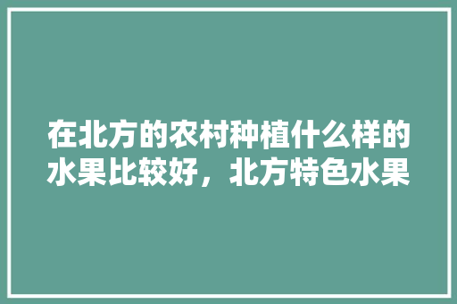 在北方的农村种植什么样的水果比较好，北方特色水果种植基地。 家禽养殖