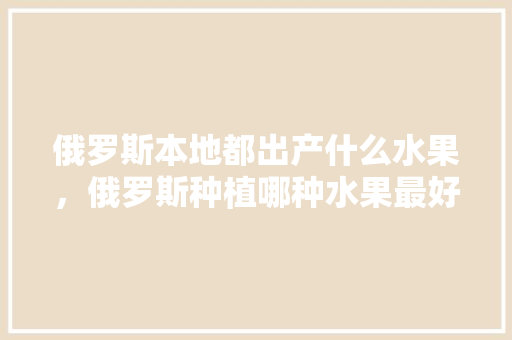 俄罗斯本地都出产什么水果，俄罗斯种植哪种水果最好。 家禽养殖