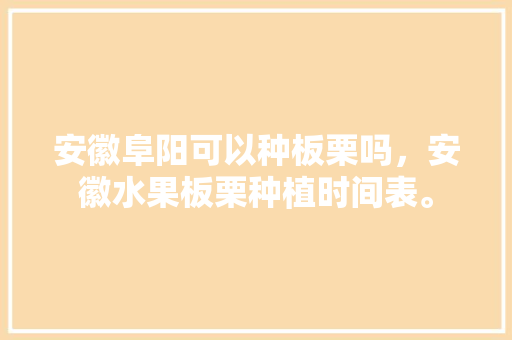 安徽阜阳可以种板栗吗，安徽水果板栗种植时间表。 家禽养殖