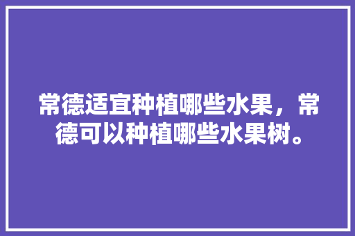 常德适宜种植哪些水果，常德可以种植哪些水果树。 常德适宜种植哪些水果，常德可以种植哪些水果树。 家禽养殖