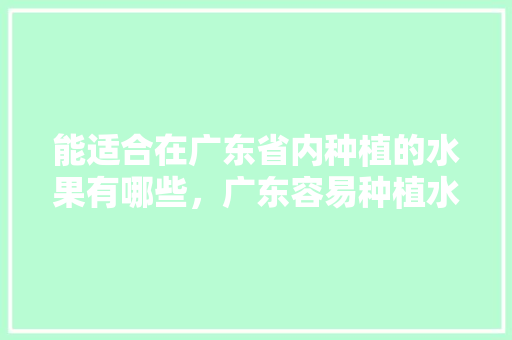 能适合在广东省内种植的水果有哪些，广东容易种植水果吗。 家禽养殖