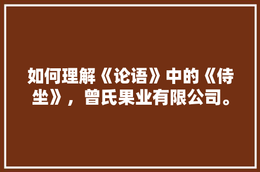 如何理解《论语》中的《侍坐》，曾氏果业有限公司。 如何理解《论语》中的《侍坐》，曾氏果业有限公司。 畜牧养殖