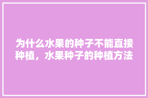 为什么水果的种子不能直接种植，水果种子的种植方法视频。 土壤施肥