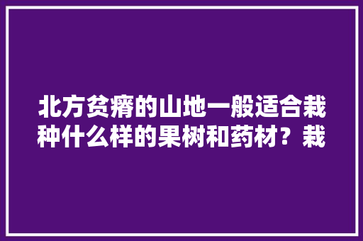 北方贫瘠的山地一般适合栽种什么样的果树和药材？栽种时需要注意哪些问题，北方水果种植地栽培技术。 土壤施肥