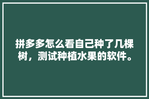 拼多多怎么看自己种了几棵树，测试种植水果的软件。 土壤施肥