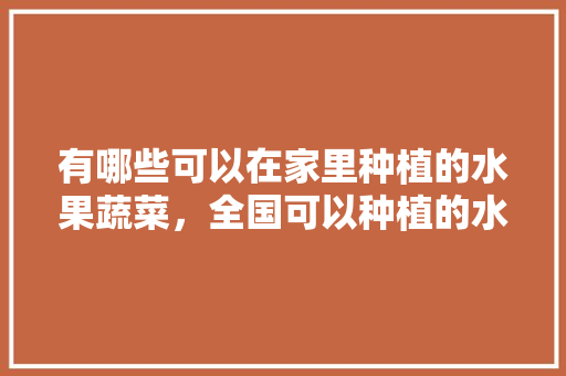 有哪些可以在家里种植的水果蔬菜，全国可以种植的水果蔬菜有哪些。 土壤施肥