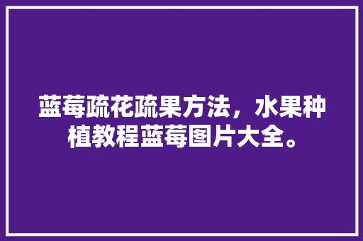 蓝莓疏花疏果方法，水果种植教程蓝莓图片大全。 家禽养殖