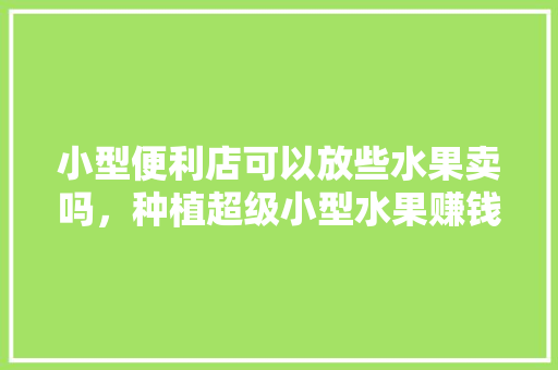 小型便利店可以放些水果卖吗，种植超级小型水果赚钱吗。 畜牧养殖