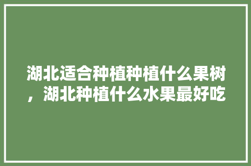 湖北适合种植种植什么果树，湖北种植什么水果最好吃。 家禽养殖