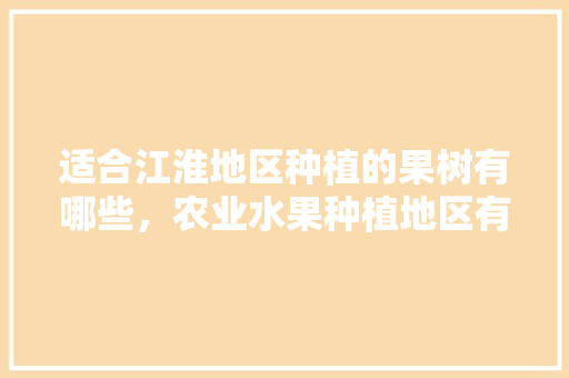 适合江淮地区种植的果树有哪些，农业水果种植地区有哪些。 土壤施肥