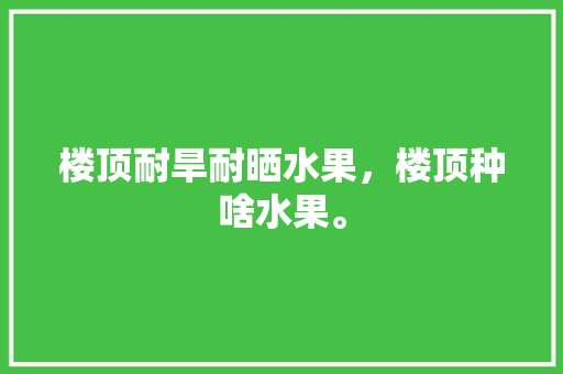 楼顶耐旱耐晒水果，楼顶种啥水果。 土壤施肥