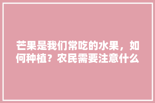 芒果是我们常吃的水果，如何种植？农民需要注意什么，怎么种植特别的水果树。 畜牧养殖