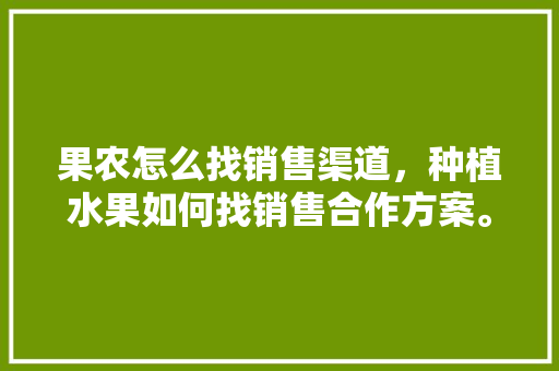 果农怎么找销售渠道，种植水果如何找销售合作方案。 水果种植