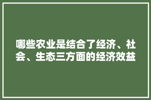 哪些农业是结合了经济、社会、生态三方面的经济效益，种植生态水果图片高清大图。 哪些农业是结合了经济、社会、生态三方面的经济效益，种植生态水果图片高清大图。 畜牧养殖