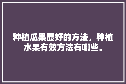 种植瓜果最好的方法，种植水果有效方法有哪些。 家禽养殖