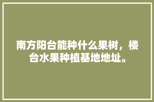 南方阳台能种什么果树，楼台水果种植基地地址。 家禽养殖