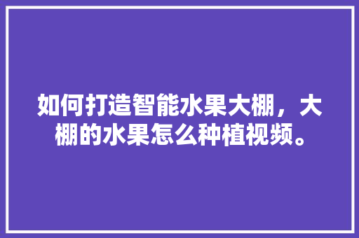 如何打造智能水果大棚，大棚的水果怎么种植视频。 畜牧养殖