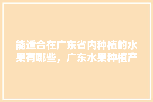 能适合在广东省内种植的水果有哪些，广东水果种植产地排名前十。 蔬菜种植