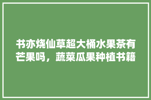 书亦烧仙草超大桶水果茶有芒果吗，蔬菜瓜果种植书籍。 水果种植