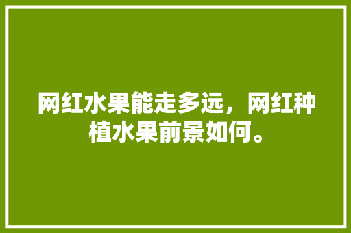 网红水果能走多远，网红种植水果前景如何。 蔬菜种植