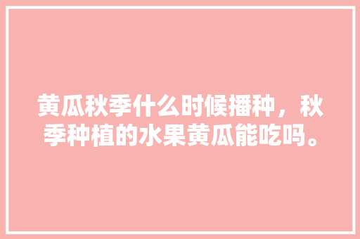 黄瓜秋季什么时候播种，秋季种植的水果黄瓜能吃吗。 畜牧养殖