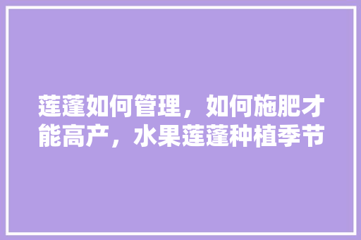 莲蓬如何管理，如何施肥才能高产，水果莲蓬种植季节表。 畜牧养殖