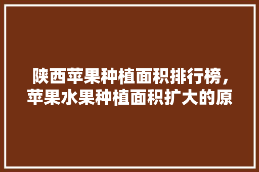 陕西苹果种植面积排行榜，苹果水果种植面积扩大的原因。 畜牧养殖