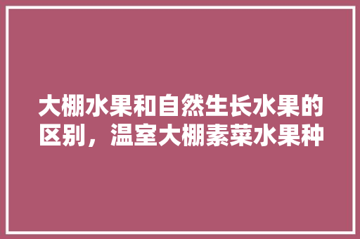 大棚水果和自然生长水果的区别，温室大棚素菜水果种植方法。 水果种植