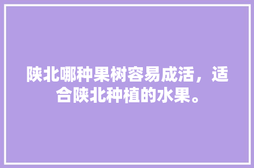 陕北哪种果树容易成活，适合陕北种植的水果。 水果种植